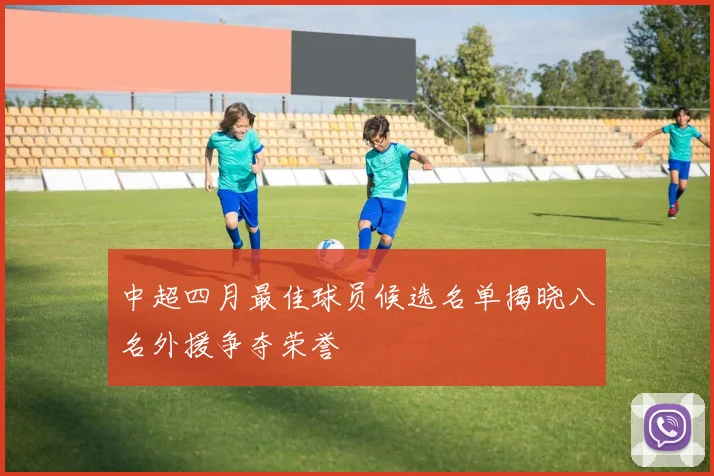 中超四月最佳球员候选名单揭晓八名外援争夺荣誉