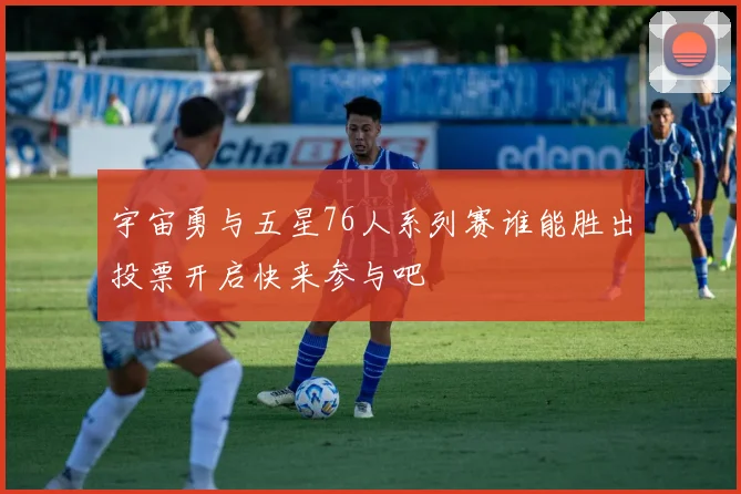 宇宙勇与五星76人系列赛谁能胜出投票开启快来参与吧