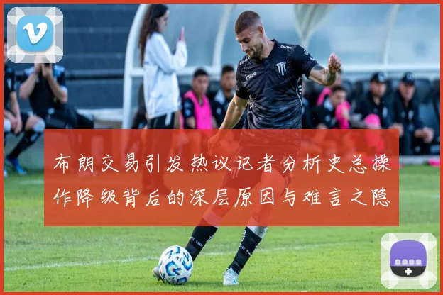 布朗交易引发热议记者分析史总操作降级背后的深层原因与难言之隐