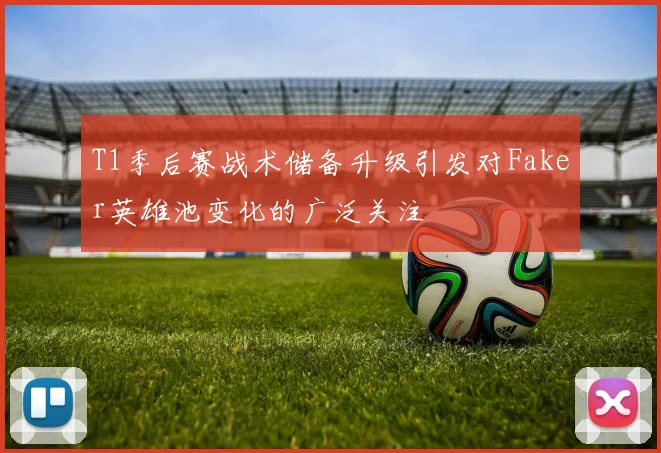 T1季后赛战术储备升级引发对Faker英雄池变化的广泛关注