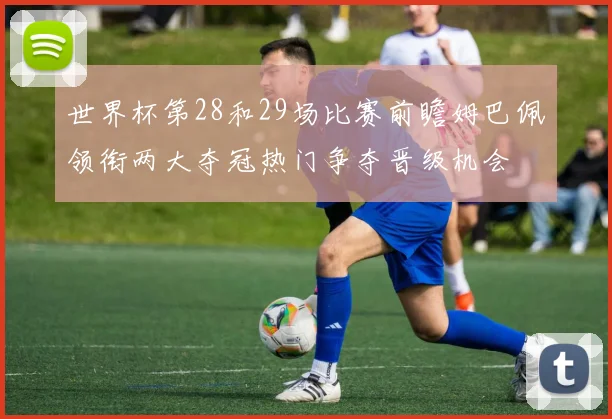 世界杯第28和29场比赛前瞻姆巴佩领衔两大夺冠热门争夺晋级机会
