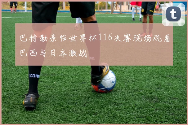 巴特勒亲临世界杯116决赛现场观看巴西与日本激战