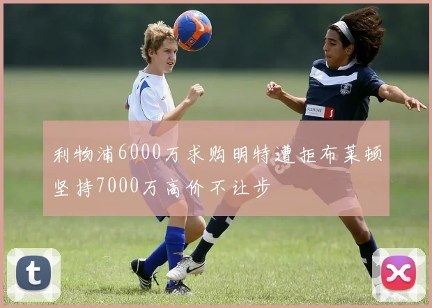 利物浦6000万求购明特遭拒布莱顿坚持7000万高价不让步